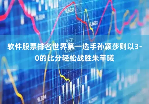软件股票排名世界第一选手孙颖莎则以3-0的比分轻松战胜朱芊曦