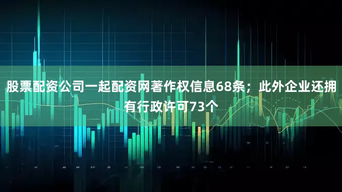 股票配资公司一起配资网著作权信息68条；此外企业还拥有行政许可73个
