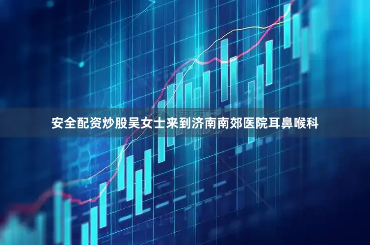 安全配资炒股吴女士来到济南南郊医院耳鼻喉科