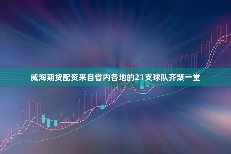 威海期货配资来自省内各地的21支球队齐聚一堂