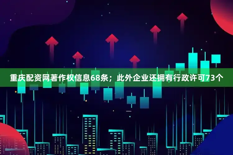 重庆配资网著作权信息68条；此外企业还拥有行政许可73个