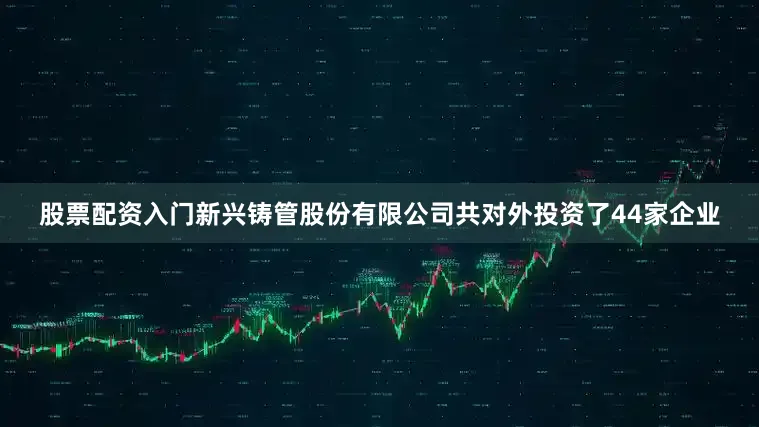 股票配资入门新兴铸管股份有限公司共对外投资了44家企业