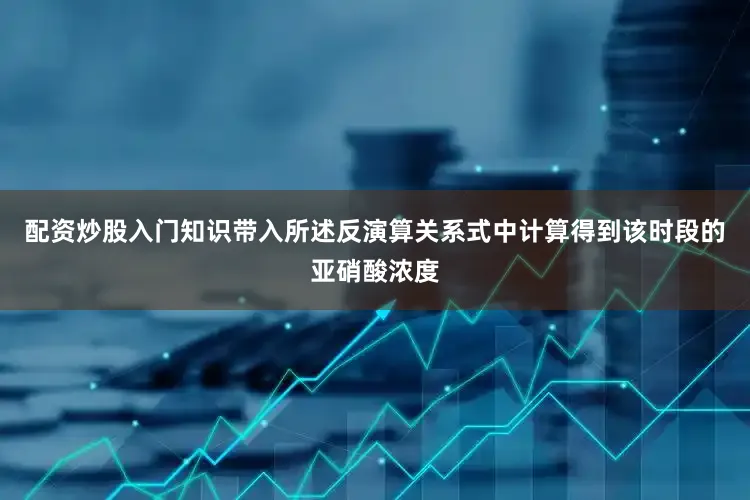 配资炒股入门知识带入所述反演算关系式中计算得到该时段的亚硝酸浓度