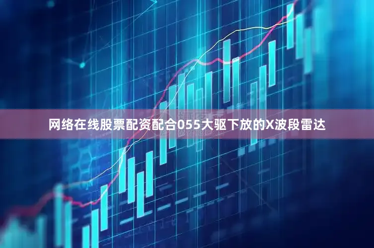 网络在线股票配资配合055大驱下放的X波段雷达