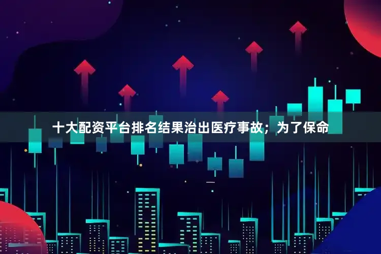 十大配资平台排名结果治出医疗事故；为了保命