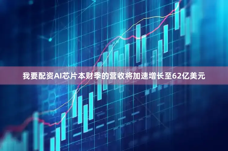 我要配资AI芯片本财季的营收将加速增长至62亿美元