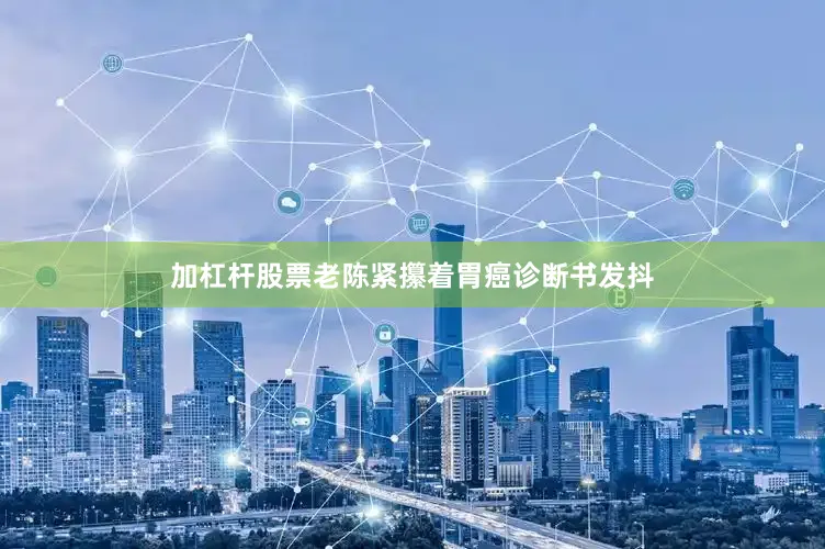 加杠杆股票老陈紧攥着胃癌诊断书发抖