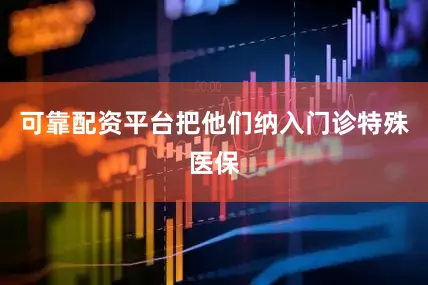 可靠配资平台把他们纳入门诊特殊医保