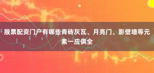 股票配资门户有哪些青砖灰瓦、月亮门、影壁墙等元素一应俱全