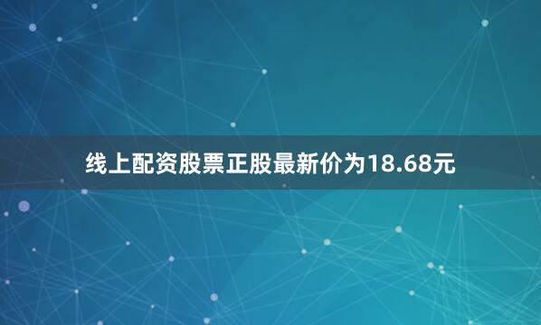 线上配资股票正股最新价为18.68元