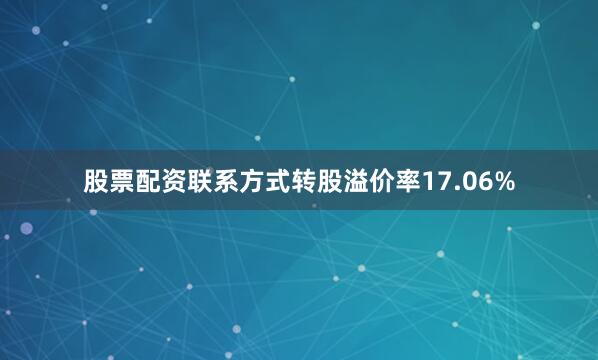 股票配资联系方式转股溢价率17.06%