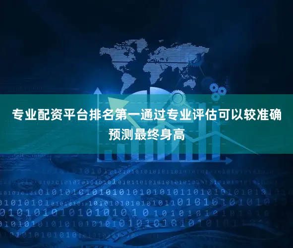 专业配资平台排名第一通过专业评估可以较准确预测最终身高