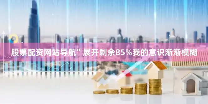 股票配资网站导航”展开剩余85%我的意识渐渐模糊