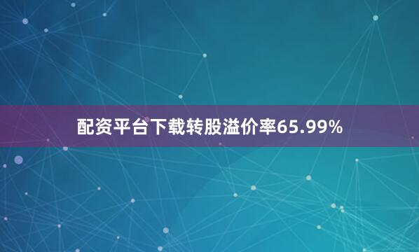配资平台下载转股溢价率65.99%