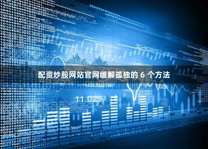 配资炒股网站官网缓解孤独的 6 个方法