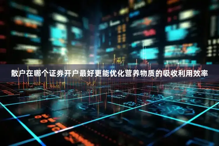 散户在哪个证券开户最好更能优化营养物质的吸收利用效率