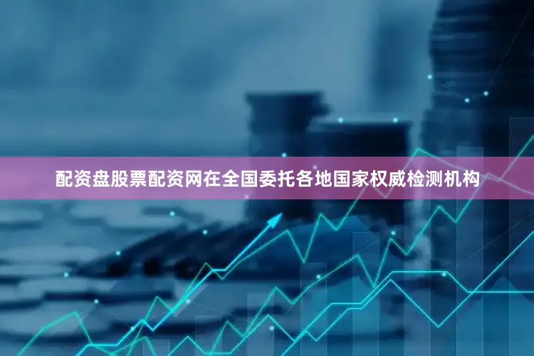 配资盘股票配资网在全国委托各地国家权威检测机构