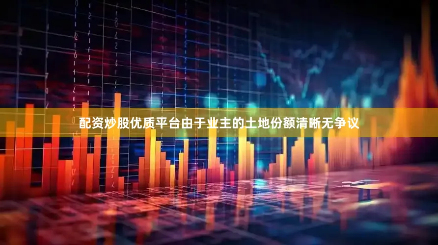 配资炒股优质平台由于业主的土地份额清晰无争议