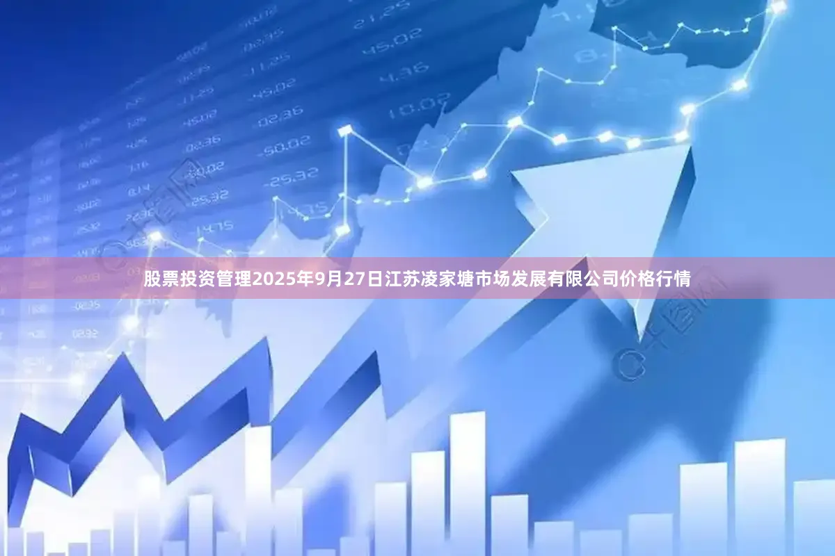 股票投资管理2025年9月27日江苏凌家塘市场发展有限公司价格行情