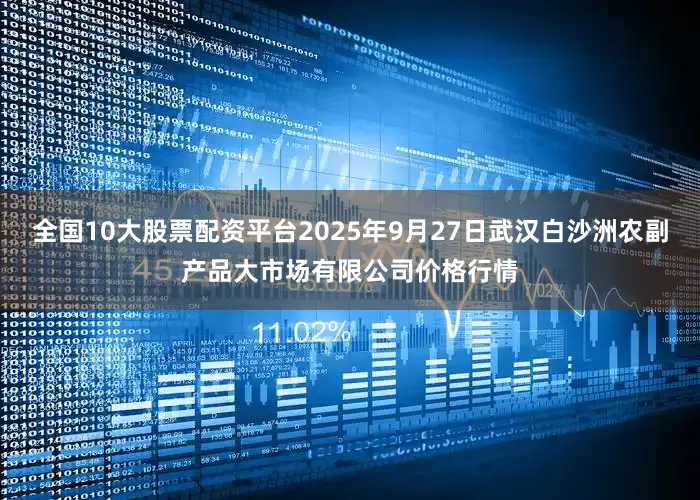 全国10大股票配资平台2025年9月27日武汉白沙洲农副产品大市场有限公司价格行情
