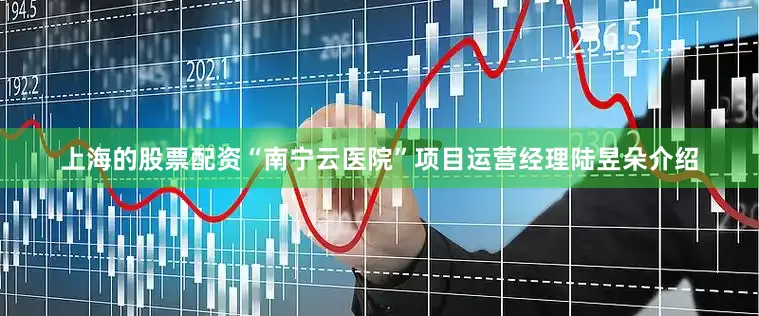 上海的股票配资“南宁云医院”项目运营经理陆昱朵介绍