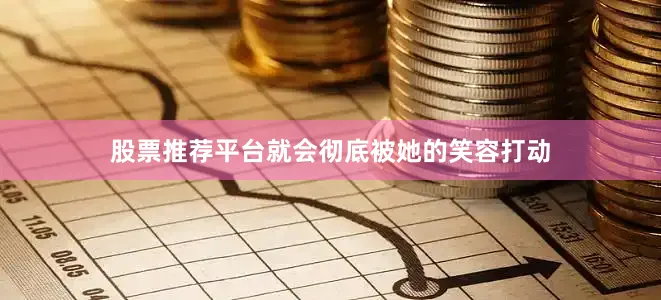 股票推荐平台就会彻底被她的笑容打动