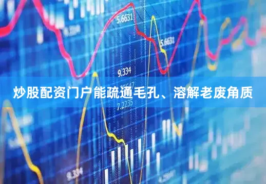 炒股配资门户能疏通毛孔、溶解老废角质
