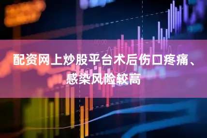 配资网上炒股平台术后伤口疼痛、感染风险较高