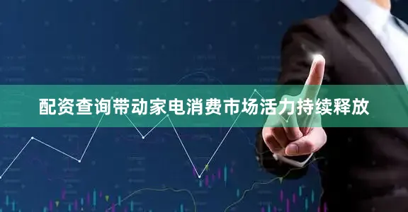 配资查询带动家电消费市场活力持续释放