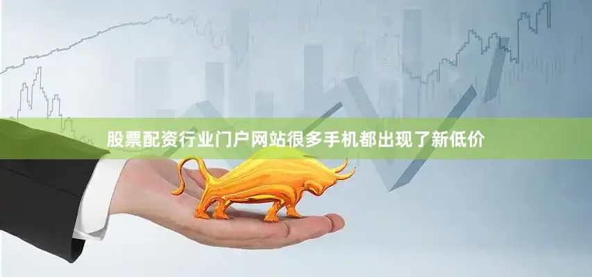 股票配资行业门户网站很多手机都出现了新低价