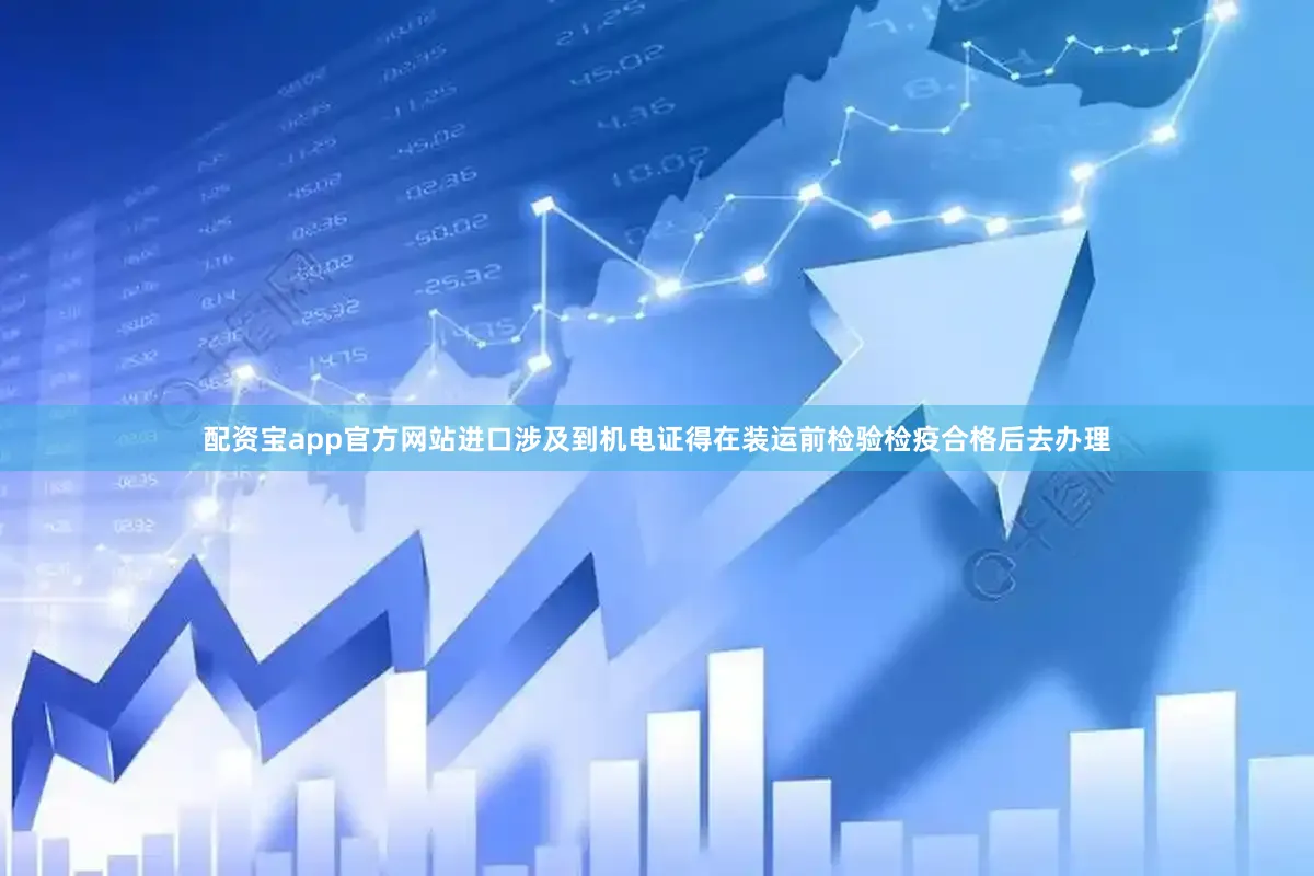 配资宝app官方网站进口涉及到机电证得在装运前检验检疫合格后去办理