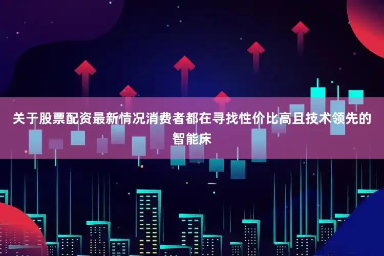 关于股票配资最新情况消费者都在寻找性价比高且技术领先的智能床