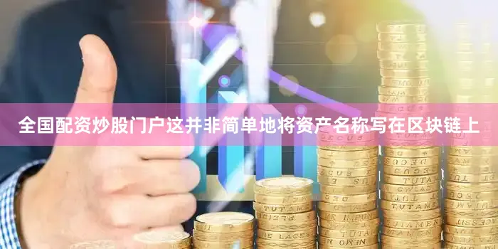 全国配资炒股门户这并非简单地将资产名称写在区块链上