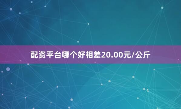 配资平台哪个好相差20.00元/公斤