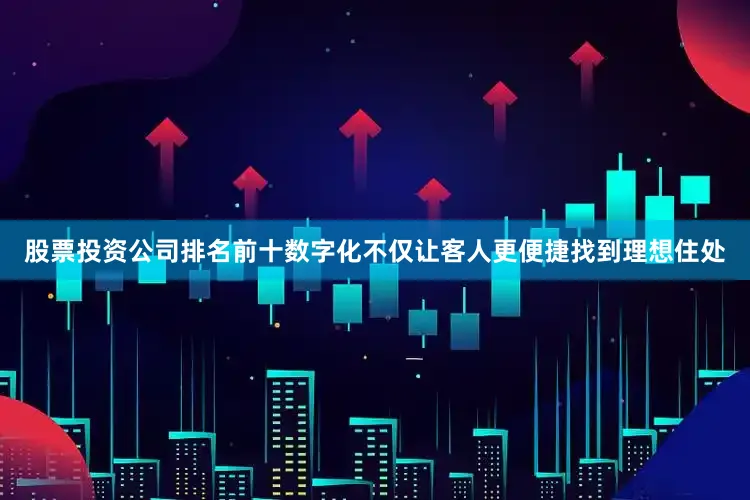 股票投资公司排名前十数字化不仅让客人更便捷找到理想住处