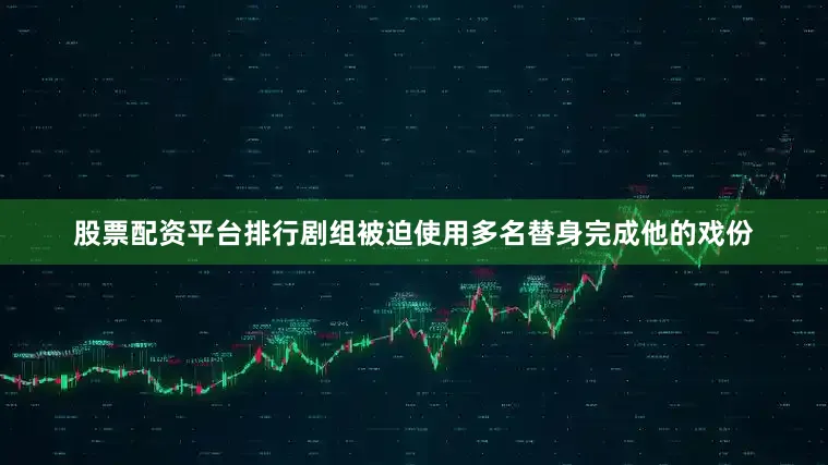 股票配资平台排行剧组被迫使用多名替身完成他的戏份