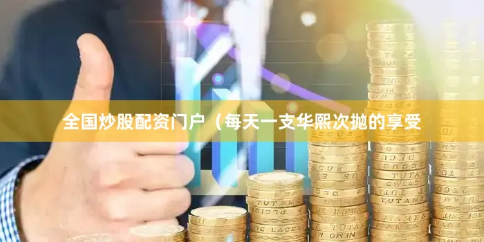 全国炒股配资门户（每天一支华熙次抛的享受
