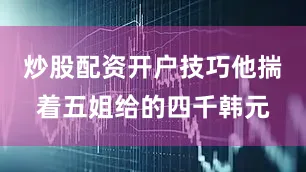 炒股配资开户技巧他揣着五姐给的四千韩元