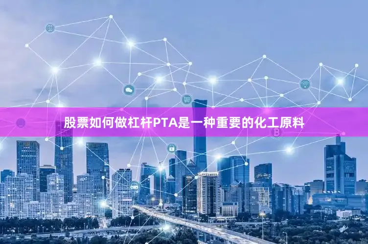 股票如何做杠杆PTA是一种重要的化工原料