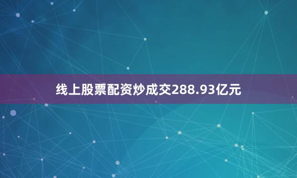 线上股票配资炒成交288.93亿元