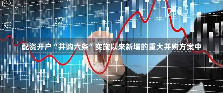配资开户“并购六条”实施以来新增的重大并购方案中