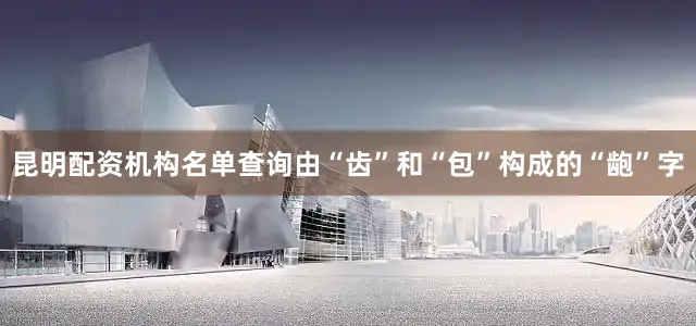 昆明配资机构名单查询由“齿”和“包”构成的“龅”字