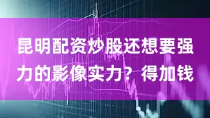 昆明配资炒股还想要强力的影像实力?得加钱
