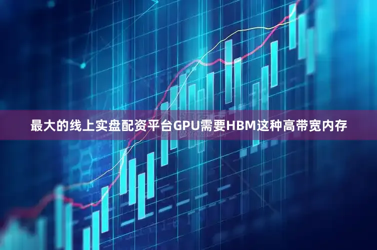 最大的线上实盘配资平台GPU需要HBM这种高带宽内存