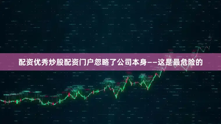 配资优秀炒股配资门户忽略了公司本身——这是最危险的